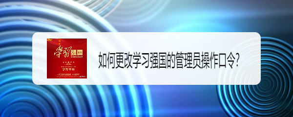 <b>如何更改学习强国的管理员操作口令</b>