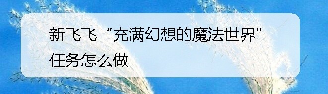 新飞飞“充满幻想的魔法世界”任务怎么做