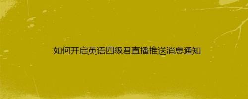 如何开启英语四级君直播推送消息通知
