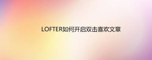 LOFTER如何开启双击喜欢文章