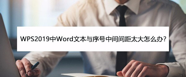 <b>WPS2019中Word文本与序号中间间距太大怎么办</b>