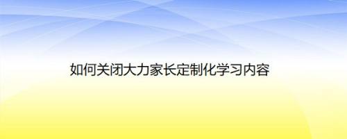 如何关闭大力家长定制化学习内容