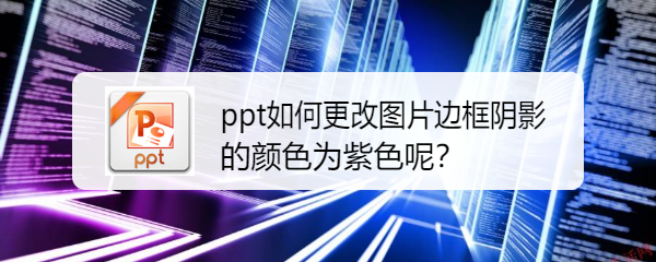 <b>ppt如何更改图片边框阴影的颜色为紫色呢</b>