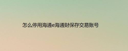 怎么停用海通e海通财保存交易账号
