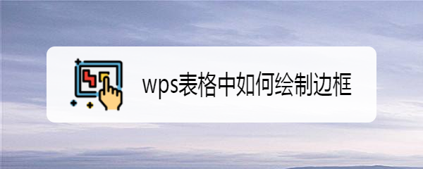 <b>wps表格中如何绘制边框</b>