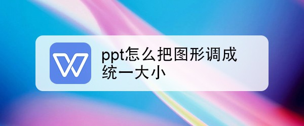 <b>ppt怎么把图形调成统一大小</b>