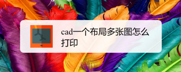 <b>cad一个布局多张图怎么打印</b>