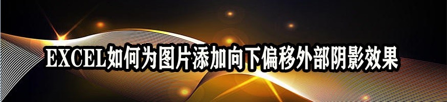 <b>EXCEL如何为图片添加向下偏移外部阴影效果</b>