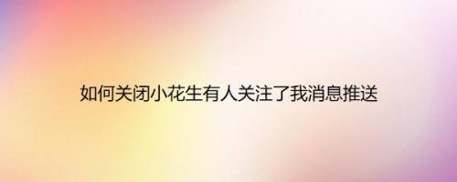如何关闭小花生有人关注了我消息推送