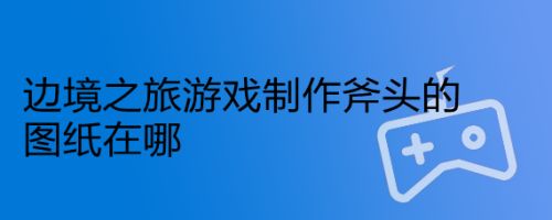 边境之旅游戏制作斧头的图纸在哪