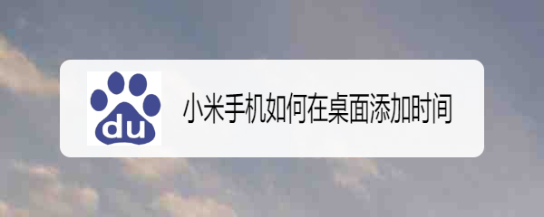 <b>小米手机如何在桌面添加时间</b>