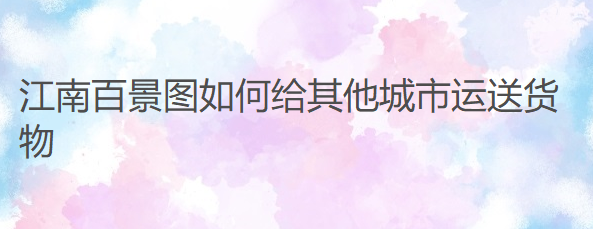 江南百景图如何给其他城市运送货物