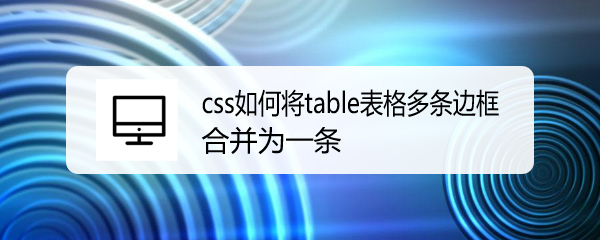 <b>css如何将table表格多条边框合并为一条</b>