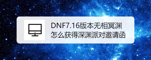 dnf7.16版本无相冥渊怎么获得深渊派对邀请函