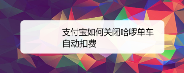 <b>支付宝如何关闭哈啰单车自动扣费</b>