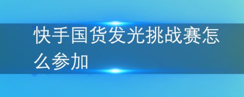 快手国货发光挑战赛怎么参加 百度经验