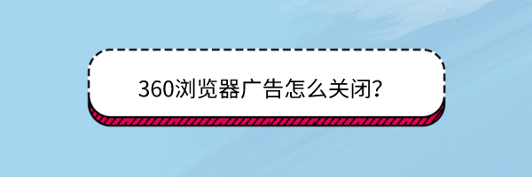 <b>360浏览器广告怎么关闭</b>