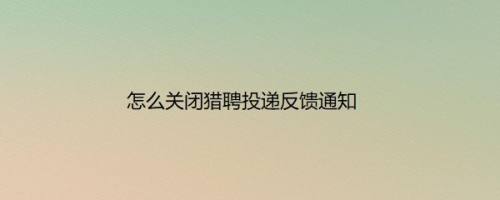 怎么关闭猎聘投递反馈通知