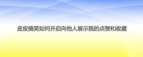 皮皮搞笑如何开启向他人展示我的点赞和收藏