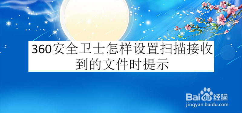 360安全卫士怎样设置扫描接收到的文件时提示