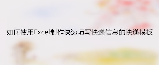 <b>如何使用Excel制作快速填写快递信息的快递模板</b>