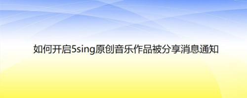 如何开启5sing原创音乐作品被分享消息通知