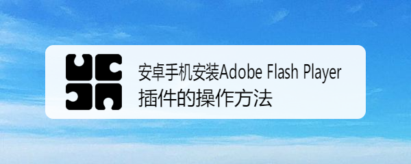 <b>安卓手机安装Adobe Flash Player插件的操作方法</b>