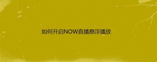 如何开启NOW直播悬浮播放