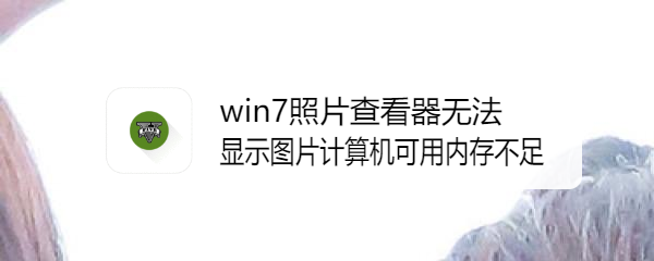 win7照片查看器无法显示图片计算机可用内存不足