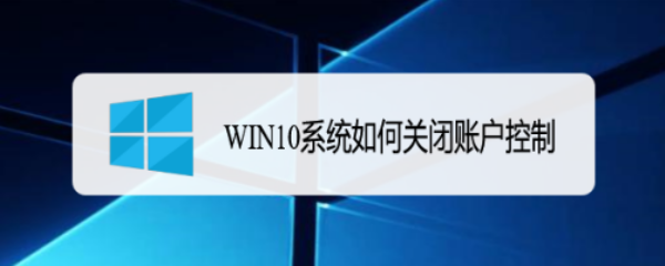 <b>WIN10系统如何关闭账户控制</b>