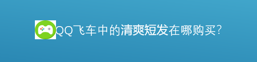 <b>腾讯游戏飞车中的清爽短发在哪里购买</b>