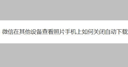 微信在其他设备查看照片手机上如何关闭自动下载
