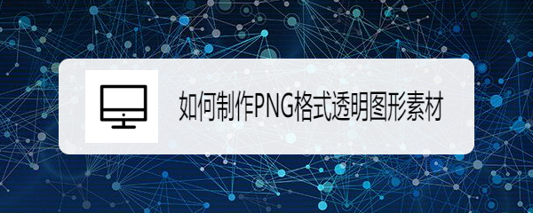 <b>如何制作PNG格式透明图形素材</b>