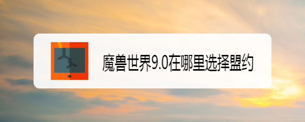 魔兽世界9.0在哪里选择盟约