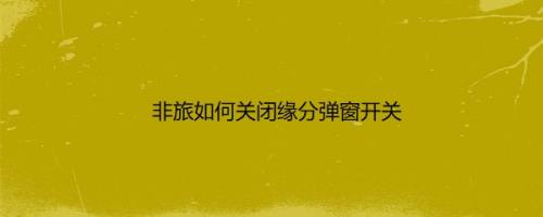 非旅如何关闭缘分弹窗开关