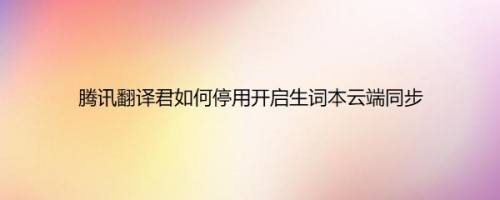 腾讯翻译君如何停用开启生词本云端同步