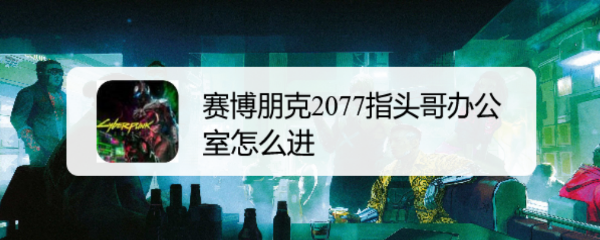 赛博朋克2077指头哥办公室怎么进