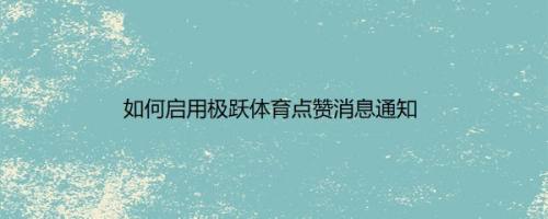 如何启用极跃体育点赞消息通知
