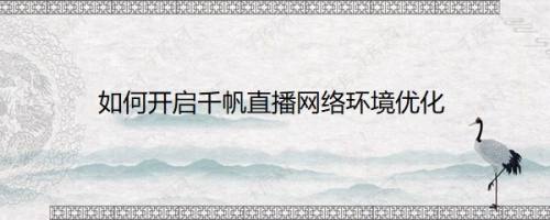 如何开启千帆直播网络环境优化