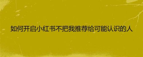 如何开启小红书不把我推荐给可能认识的人