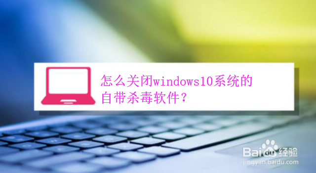 <b>怎么关闭windows10系统的自带杀毒软件</b>