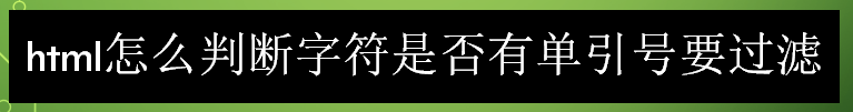 <b>html怎么判断字符是否有单引号要过滤</b>