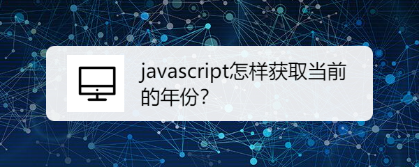 <b>javascript怎样获取当前的年份</b>