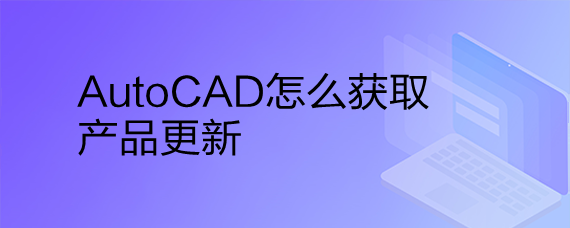 <b>AutoCAD怎么获取产品更新</b>