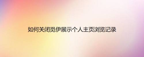 如何关闭觅伊展示个人主页浏览记录