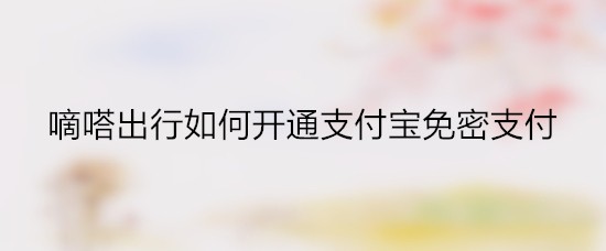 嘀嗒出行如何开通支付宝免密支付
