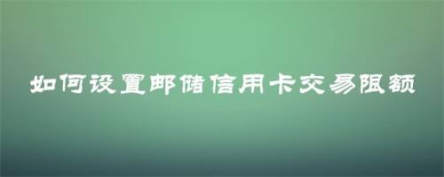 如何设置邮储信用卡交易限额