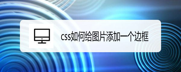 <b>css如何给图片添加一个边框</b>