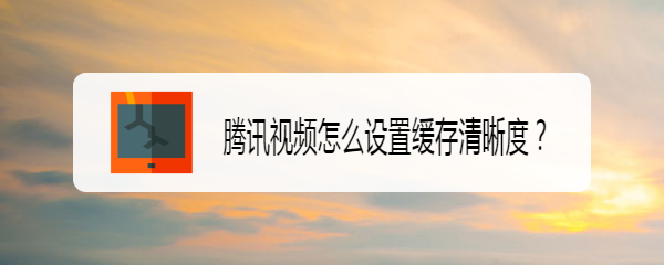 腾讯视频怎么设置缓存清晰度