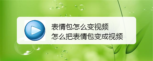 <b>表情包怎么变视频 怎么把表情包变成视频</b>